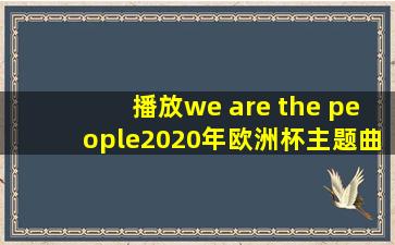 播放we are the people2020年欧洲杯主题曲